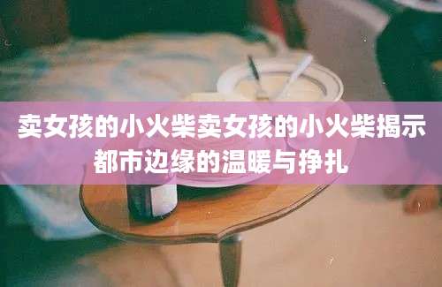 卖女孩的小火柴卖女孩的小火柴揭示都市边缘的温暖与挣扎