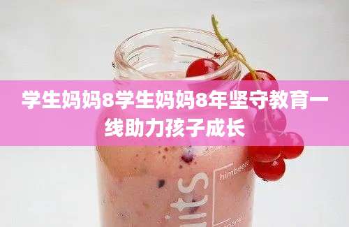 学生妈妈8学生妈妈8年坚守教育一线助力孩子成长
