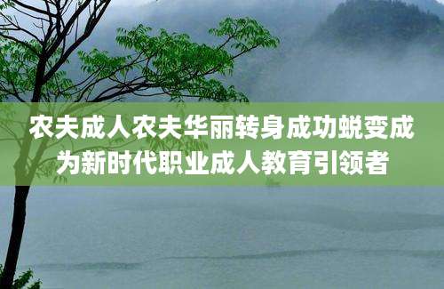 农夫成人农夫华丽转身成功蜕变成为新时代职业成人教育引领者