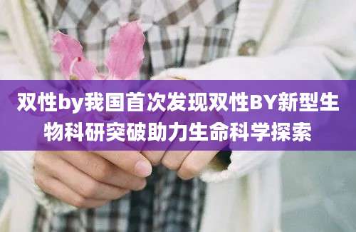 双性by我国首次发现双性BY新型生物科研突破助力生命科学探索