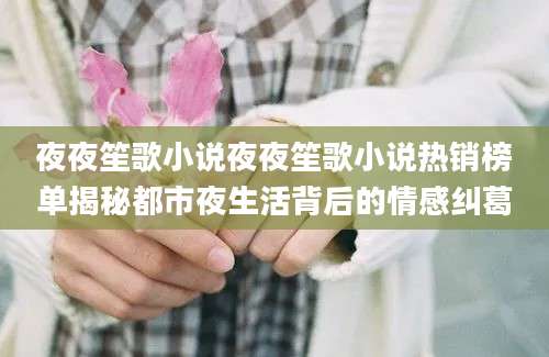 夜夜笙歌小说夜夜笙歌小说热销榜单揭秘都市夜生活背后的情感纠葛