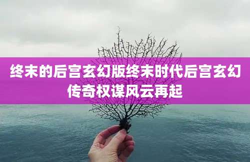 终末的后宫玄幻版终末时代后宫玄幻传奇权谋风云再起