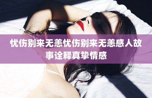 忧伤别来无恙忧伤别来无恙感人故事诠释真挚情感