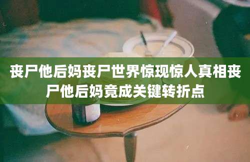 丧尸他后妈丧尸世界惊现惊人真相丧尸他后妈竟成关键转折点