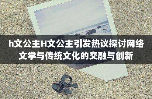h文公主H文公主引发热议探讨网络文学与传统文化的交融与创新