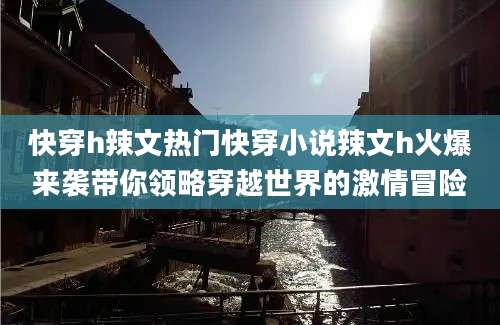 快穿h辣文热门快穿小说辣文h火爆来袭带你领略穿越世界的激情冒险