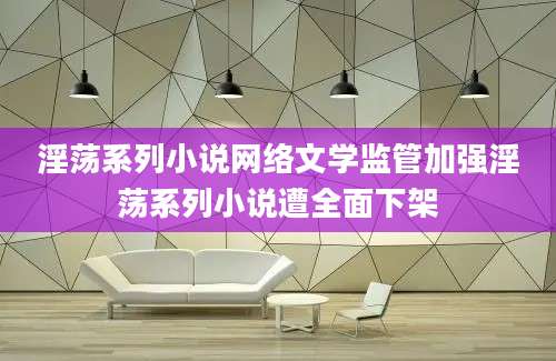 淫荡系列小说网络文学监管加强淫荡系列小说遭全面下架