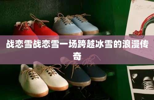 战恋雪战恋雪一场跨越冰雪的浪漫传奇