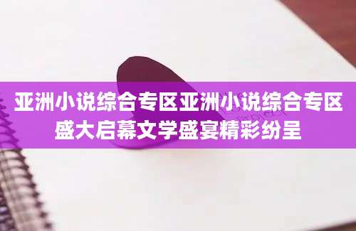 亚洲小说综合专区亚洲小说综合专区盛大启幕文学盛宴精彩纷呈