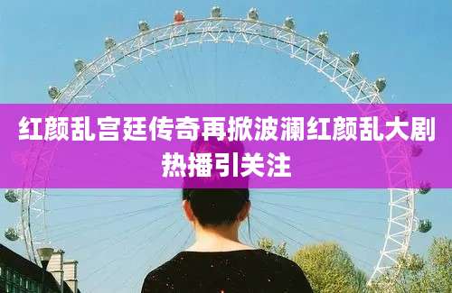 红颜乱宫廷传奇再掀波澜红颜乱大剧热播引关注