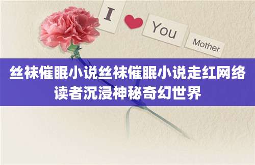 丝袜催眠小说丝袜催眠小说走红网络读者沉浸神秘奇幻世界