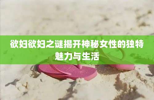 欲妇欲妇之谜揭开神秘女性的独特魅力与生活