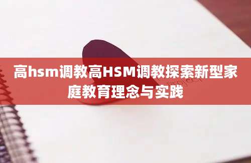 高hsm调教高HSM调教探索新型家庭教育理念与实践
