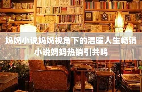 妈妈小说妈妈视角下的温暖人生畅销小说妈妈热销引共鸣