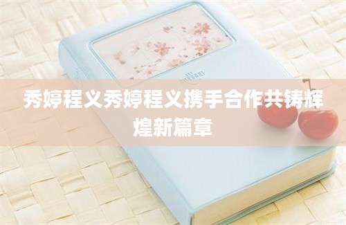 秀婷程义秀婷程义携手合作共铸辉煌新篇章