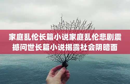 家庭乱伦长篇小说家庭乱伦悲剧震撼问世长篇小说揭露社会阴暗面