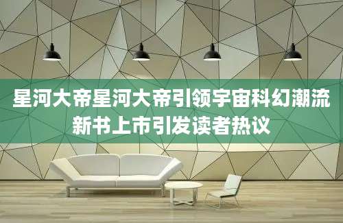 星河大帝星河大帝引领宇宙科幻潮流新书上市引发读者热议