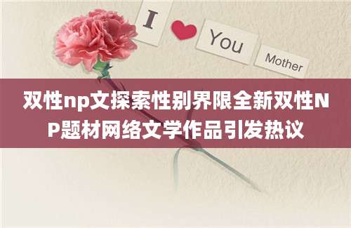 双性np文探索性别界限全新双性NP题材网络文学作品引发热议