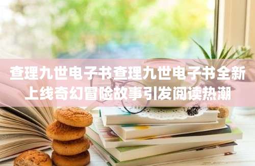 查理九世电子书查理九世电子书全新上线奇幻冒险故事引发阅读热潮
