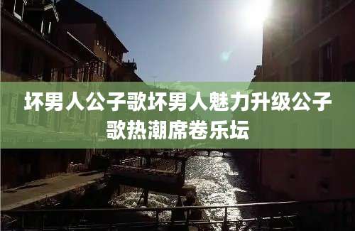 坏男人公子歌坏男人魅力升级公子歌热潮席卷乐坛