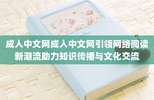 成人中文网成人中文网引领网络阅读新潮流助力知识传播与文化交流