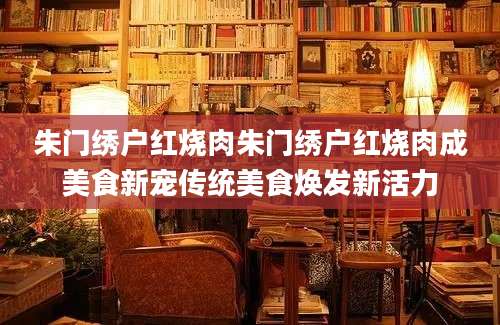 朱门绣户红烧肉朱门绣户红烧肉成美食新宠传统美食焕发新活力