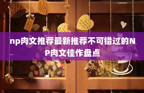 np肉文推荐最新推荐不可错过的NP肉文佳作盘点