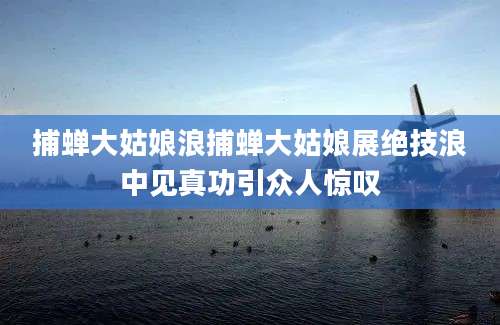 捕蝉大姑娘浪捕蝉大姑娘展绝技浪中见真功引众人惊叹