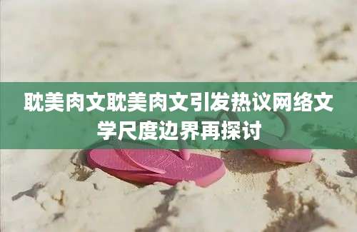 耽美肉文耽美肉文引发热议网络文学尺度边界再探讨