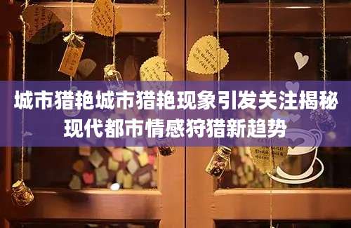 城市猎艳城市猎艳现象引发关注揭秘现代都市情感狩猎新趋势