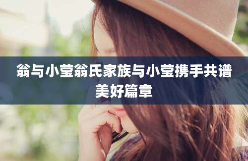 翁与小莹翁氏家族与小莹携手共谱美好篇章