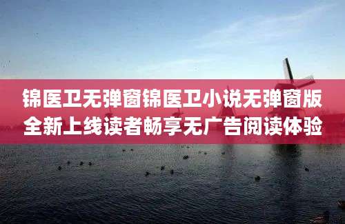 锦医卫无弹窗锦医卫小说无弹窗版全新上线读者畅享无广告阅读体验