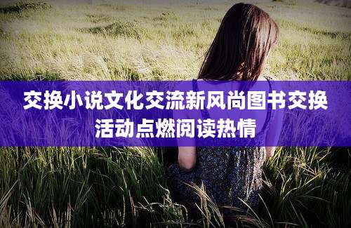 交换小说文化交流新风尚图书交换活动点燃阅读热情