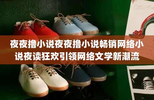 夜夜撸小说夜夜撸小说畅销网络小说夜读狂欢引领网络文学新潮流