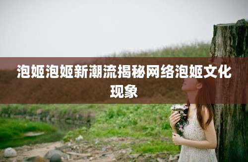 泡姬泡姬新潮流揭秘网络泡姬文化现象