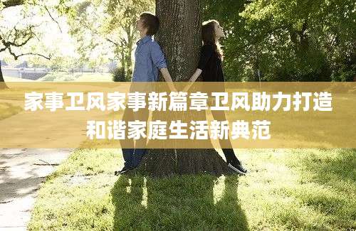 家事卫风家事新篇章卫风助力打造和谐家庭生活新典范