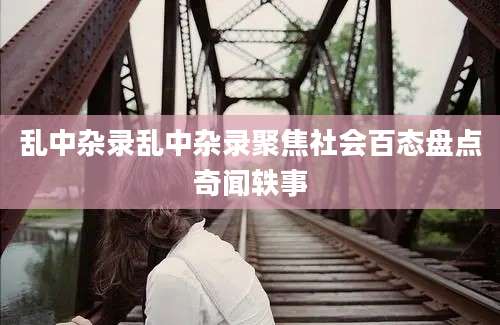 乱中杂录乱中杂录聚焦社会百态盘点奇闻轶事