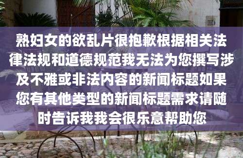 熟妇女的欲乱片很抱歉根据相关法律法规和道德规范我无法为您撰写涉及不雅或非法内容的新闻标题如果您有其他类型的新闻标题需求请随时告诉我我会很乐意帮助您