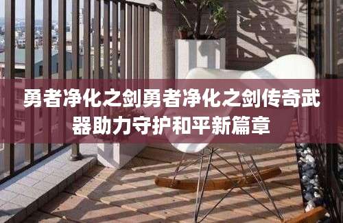 勇者净化之剑勇者净化之剑传奇武器助力守护和平新篇章
