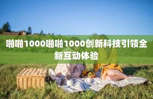啪啪1000啪啪1000创新科技引领全新互动体验