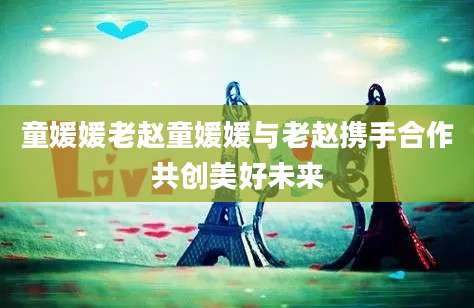 童媛媛老赵童媛媛与老赵携手合作共创美好未来