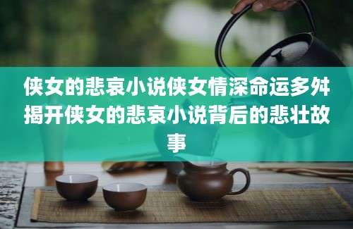 侠女的悲哀小说侠女情深命运多舛揭开侠女的悲哀小说背后的悲壮故事