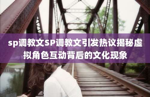 sp调教文SP调教文引发热议揭秘虚拟角色互动背后的文化现象