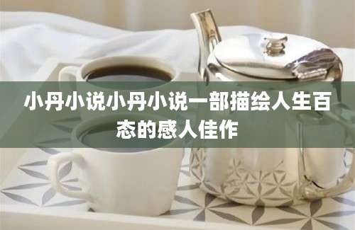 小丹小说小丹小说一部描绘人生百态的感人佳作