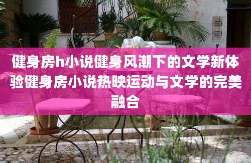 健身房h小说健身风潮下的文学新体验健身房小说热映运动与文学的完美融合