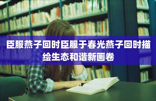 臣服燕子回时臣服于春光燕子回时描绘生态和谐新画卷