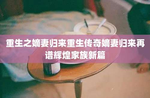 重生之嫡妻归来重生传奇嫡妻归来再谱辉煌家族新篇
