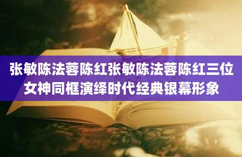 张敏陈法蓉陈红张敏陈法蓉陈红三位女神同框演绎时代经典银幕形象