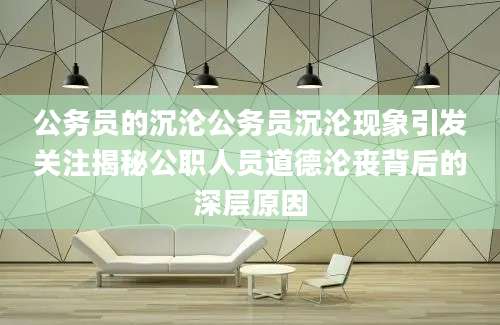 公务员的沉沦公务员沉沦现象引发关注揭秘公职人员道德沦丧背后的深层原因