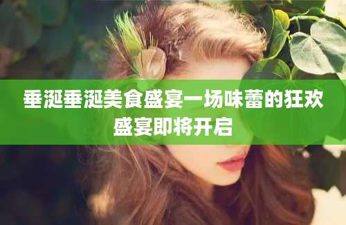 垂涎垂涎美食盛宴一场味蕾的狂欢盛宴即将开启